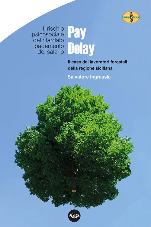 Pay Delay. Il rischio psicosociale del ritardato pagamento del salario. Il caso dei lavoratori forestali della Regione Siciliana - Salvatore Ingrassia - copertina