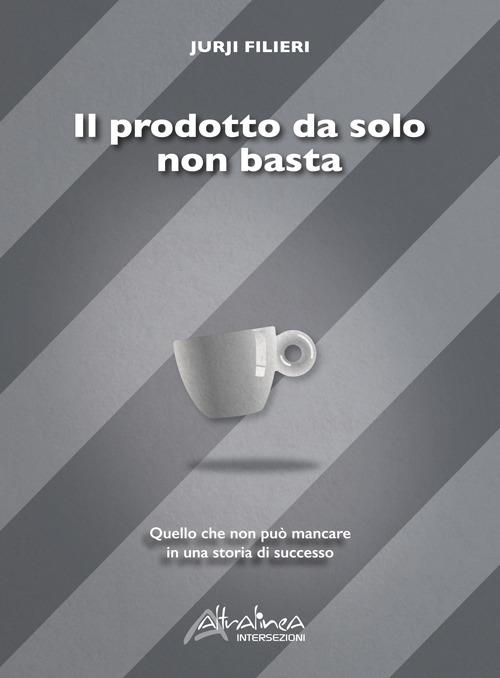 Il prodotto da solo non basta. Quello che non può mancare in una storia di successo - Jurji Filieri - copertina