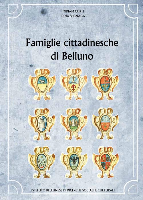 Famiglie cittadinesche di Belluno - Miriam Curti,Dina Vignaga - copertina