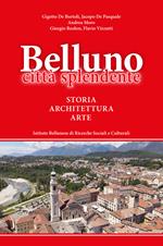 Belluno città splendente. Storia, architettura, arte