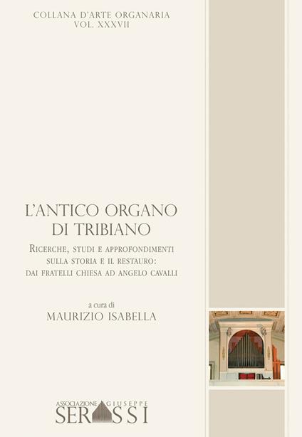 L' antico organo di Tribiano. Ricerche, studi ed approfondimenti sulla storia ed il restauro; dai fratelli Chiesa ad Angelo Cavalli - Maurizio Isabella - copertina