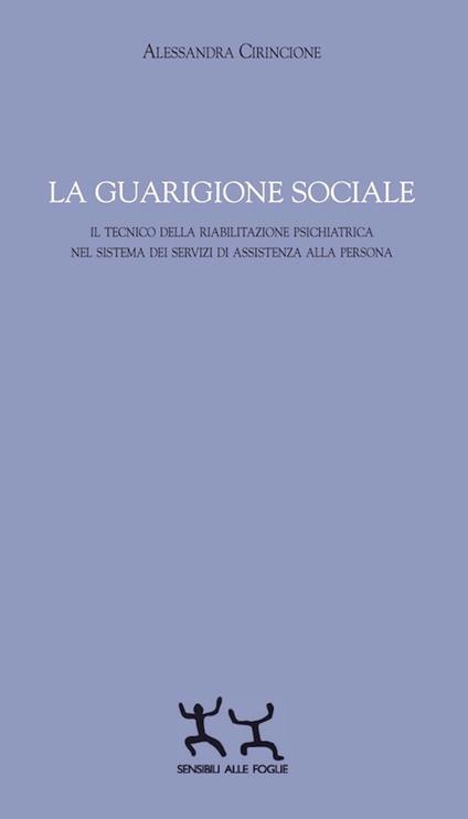 La guarigione sociale. Il tecnico della riabilitazione psichiatrica nel sistema dei servizi di assistenza alla persona - Alessandra Cirincione - copertina