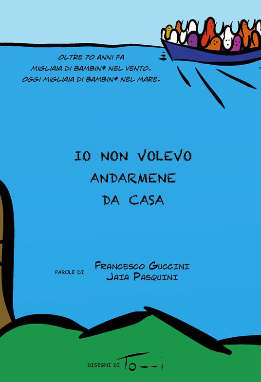 Io non volevo andarmene da casa. Oltre 70 anni fa migliaia di bambini nel vento. Oggi migliaia di bambini nel mare - Francesco Guccini,Jaia Pasquini - copertina