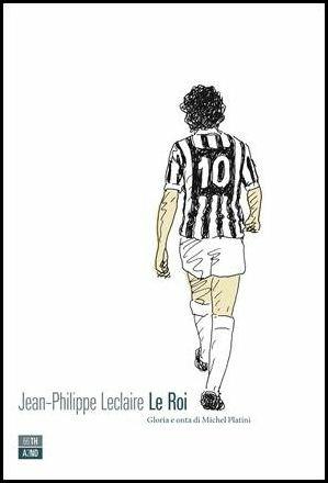 Le roi. Gloria e onta di Michel Platini - Jean-Philippe Leclaire - copertina