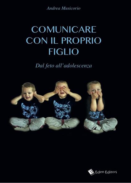 Comunicare con il proprio figlio. Dal feto all'adolescenza - Andrea Musicorio - copertina