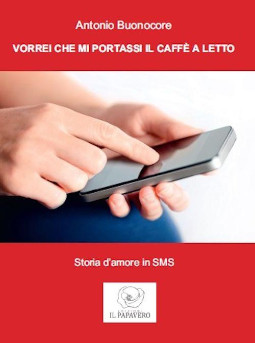 Vorrei che mi portassi il caffè a letto. Storia d'amore in sms - Antonio Buonocore - copertina