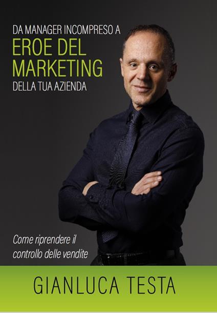 Da manager incompreso ad eroe del marketing della tua azienda. Come riprendere il controllo delle vendite - Gianluca Testa - copertina