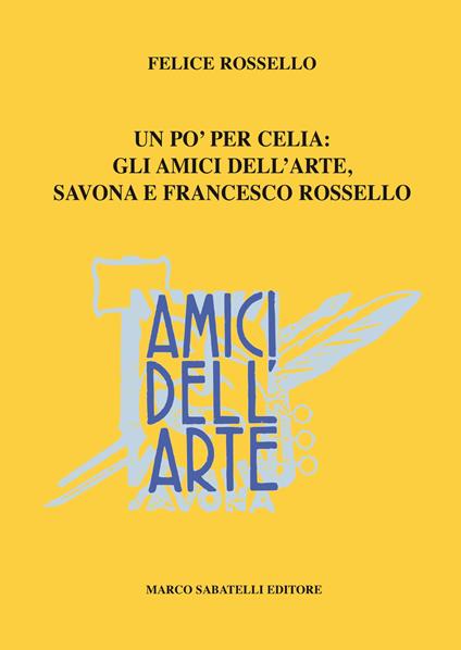 Amici dell'arte. Uno per celia: gli Amici dell'arte, Savona e Francesco Rossello - Felice Rossello - copertina