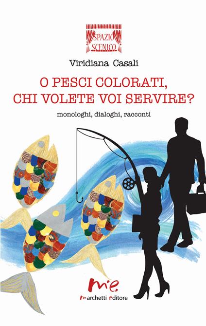 O pesci colorati, chi volete voi servire? Monologhi, dialoghi, racconti - Viridiana Casali - copertina