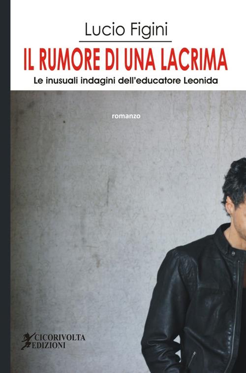 Il rumore di una lacrima. Le inusuali indagini dell'educatore Leonida - Lucio Figini - copertina