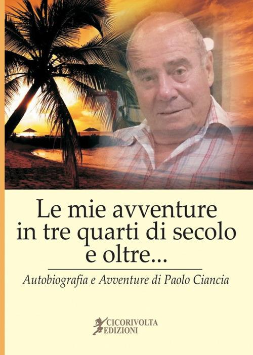 «Le mie avventure in tre quarti di secolo e oltre...» (Autobiografia e avventure di Paolo Ciancia) - Paolo Ciancianaini - copertina