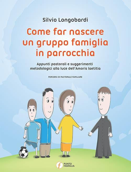 Come far nascere un gruppo famiglia in parrocchia. Appunti pastorali e suggerimenti metodologici alla luce dell'Amoris laetitia - Silvio Longobardi - copertina