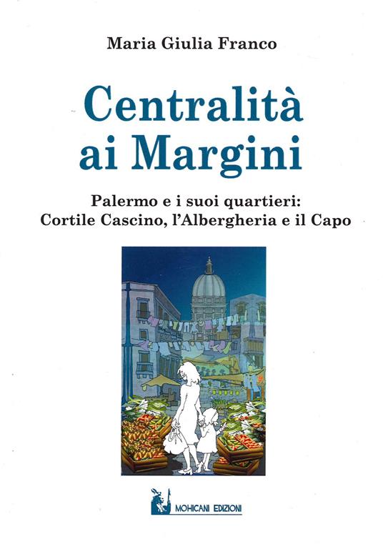 Centralità ai margini. Palermo e i suoi quartieri: Cortile Cascino, l'Albergheria e il Capo - Maria Giulia Franco - copertina