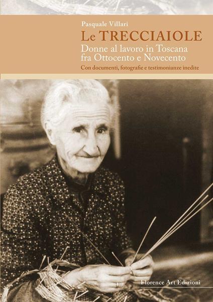 Le trecciaiole. Donne al lavoro in Toscana fra Ottocento e Novecento. Con documenti, fotografie e testimonianze inedite - Pasquale Villari - copertina