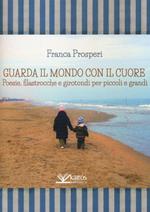 Guarda il mondo con il cuore. Poesie, filastrocche e girotondi per piccoli e grandi