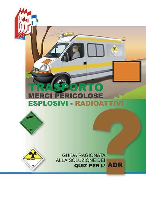 Trasporto merci pericolose. Guida ragionata alla soluzione dei Quiz per l'ADR. Esplosivi-Radioattivi - Stefano Bottoli - copertina