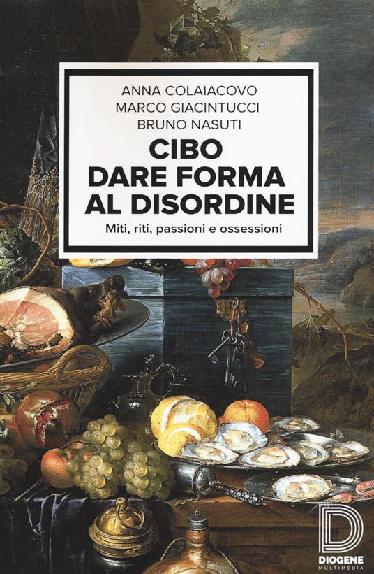 Cibo. Dare forma al disordine. Miti, riti, passioni e ossessioni - Anna Colaiacovo,Marco Giacintucci,Bruno Nasuti - copertina