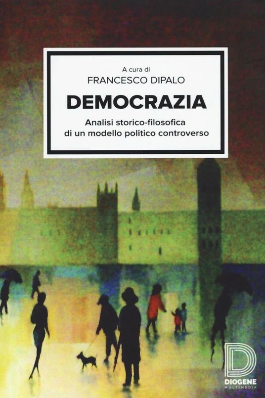 Democrazia. Analisi storico-filosofica di un modello politico controverso - Francesco Dipalo,Giorgio Gagliano,Elio Rindone - copertina