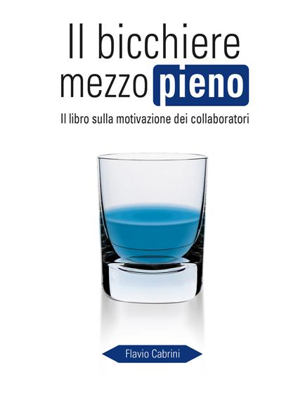 Il bicchiere mezzo pieno. Il libro sulla motivazione dei collaboratori - Flavio Cabrini - copertina