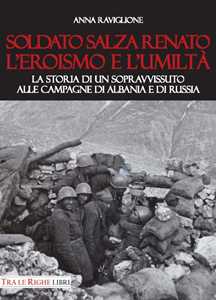 Soldato Salza Renato l'eroismo e l'umiltà. La storia di un sopravvissuto alle campagne di Albania e di Russia