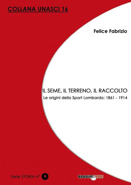 Il seme, il terreno, il raccolto. Le origini dello Sport Lombardo: 1861-1914 - Felice Fabrizio - copertina