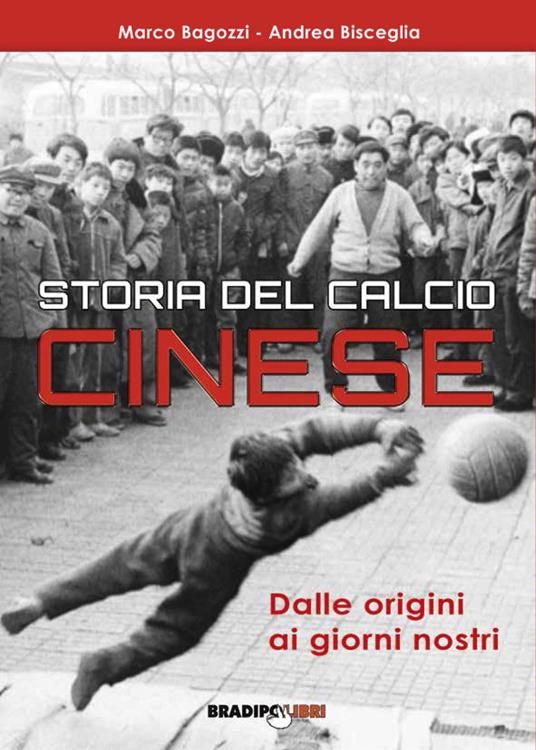 Storia del calcio cinese. Dalle origini ai giorni nostri - Marco Bagozzi,Andrea Bisceglia - copertina