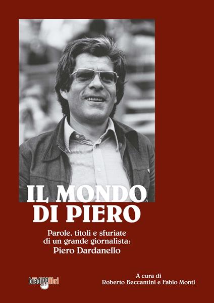 Il mondo di Piero. Parole, titoli e sfuriate di un grande giornalista: Piero Dardanello - Roberto Beccantini,Fabio Monti - copertina