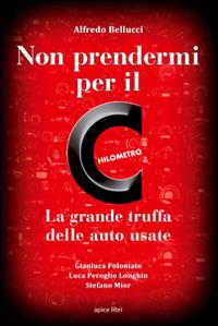 Non prendermi per il chilometro. La grande truffa delle auto usate - Alfredo Bellucci - copertina