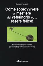 Come sopravvivere al mestiere del veterinario ed... essere felice! Manuale di sopravvivenza per il medico veterinario moderno