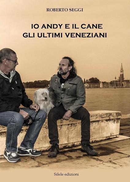 Io, Andy e il cane. Gli ultimi veneziani - Roberto Seggi - copertina