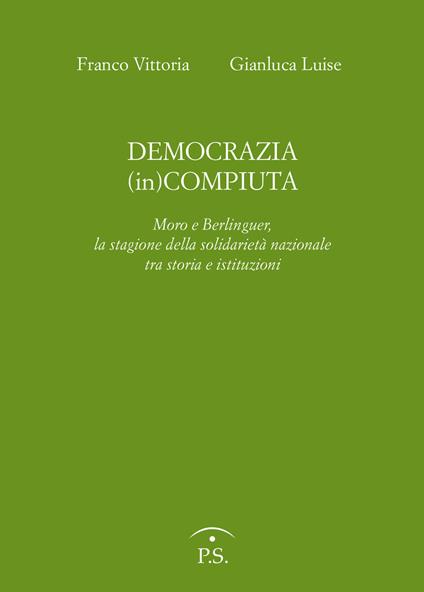 Democrazia (in)compiuta. Moro e Berlinguer, la stagione della solidarietà nazionale tra storia e istituzioni - Franco Vittoria,Gianluca Luise - copertina