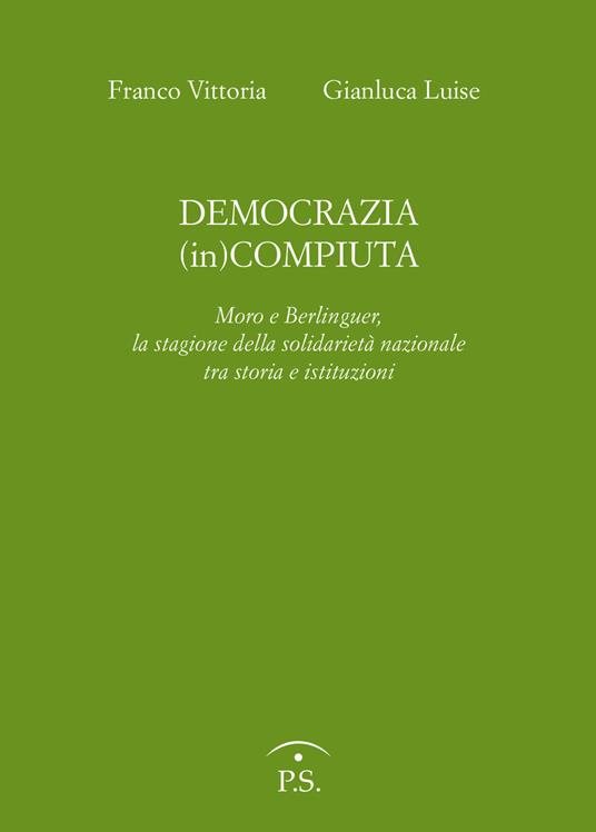 Democrazia (in)compiuta. Moro e Berlinguer, la stagione della solidarietà nazionale tra storia e istituzioni - Franco Vittoria,Gianluca Luise - copertina