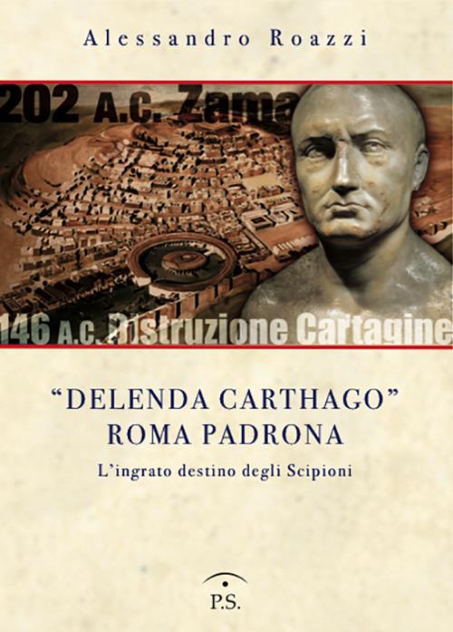 «Delenda Carthago» Roma padrona. L'integrato destino degli Scipioni - Alessandro Roazzi - copertina