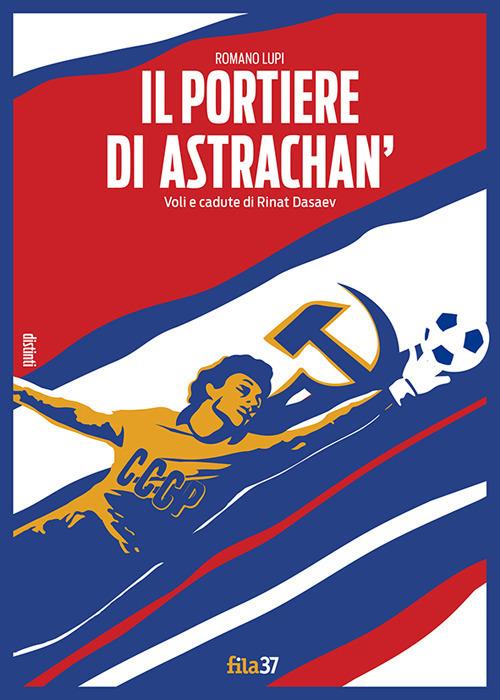 Il portiere di Astrachan'. Voli e cadute di Rinat Dasaev - Romano Lupi - copertina