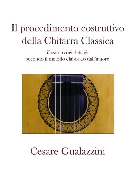 Il procedimento costruttivo della chitarra classica. Libro illustrato nei dettagli secondo il metodo elaborato dall'autore. Ediz. a spirale - Cesare Gualazzini - copertina