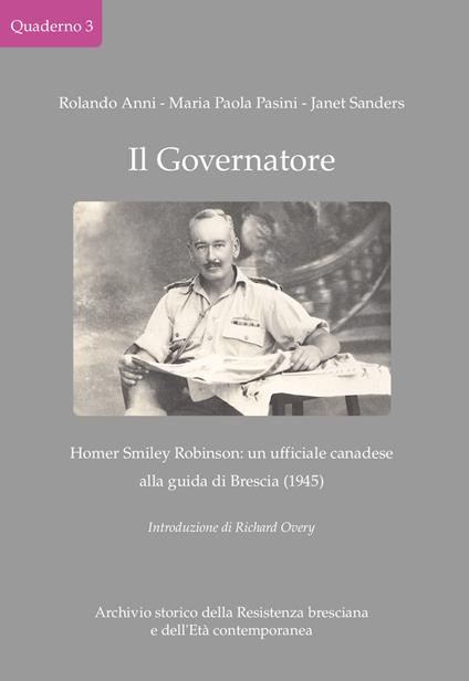 Il Governatore. Homer Smiley Robinson: un ufficiale canadese alla guida di Brescia (1945) - Rolando Anni,Maria Paola Pasini,Janet Sanders - copertina