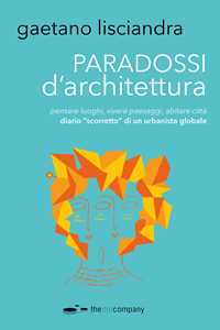 Paradossi d'architettura. Pensare luoghi, vivere paesaggi, abitare città. Diario «scorretto» di un urbanista globale