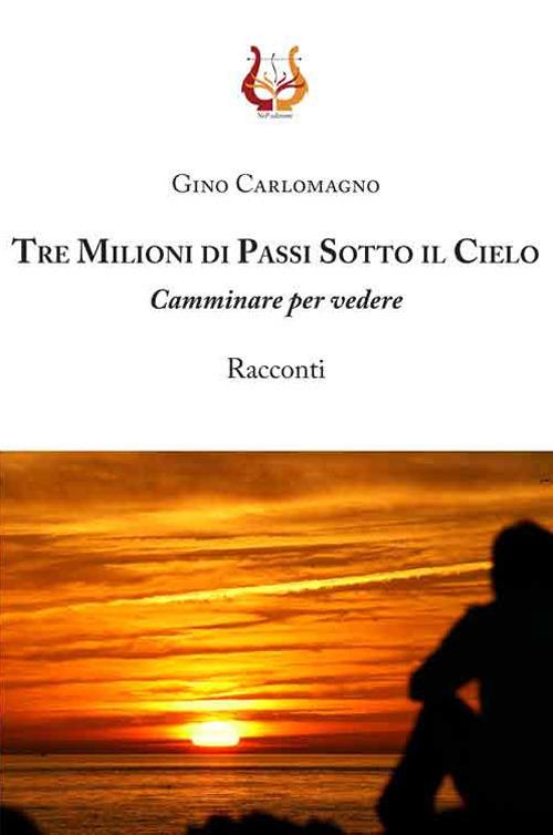 Tre milioni di passi sotto il cielo. Camminare per vedere - Gino Carlomagno - copertina