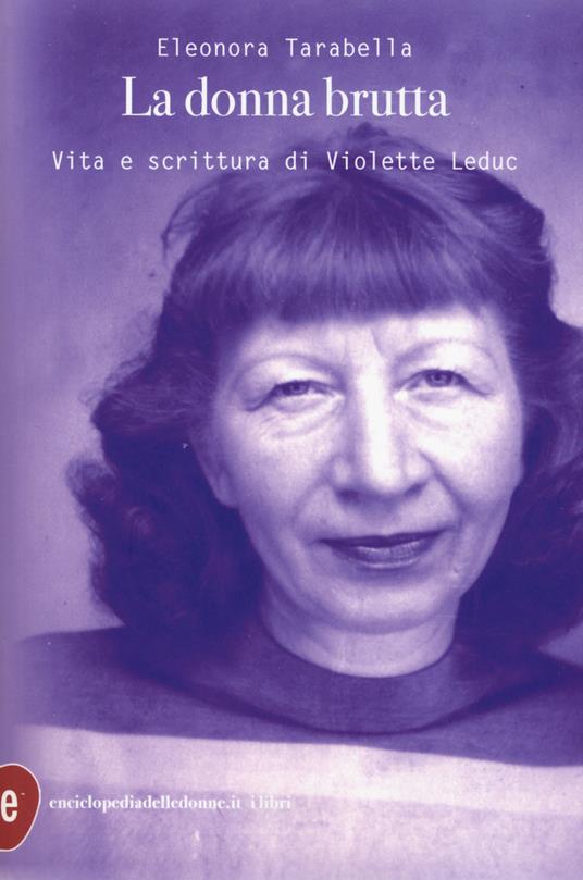 La donna brutta. Vita e scrittura di Violette Leduc - Eleonora Tarabella - copertina