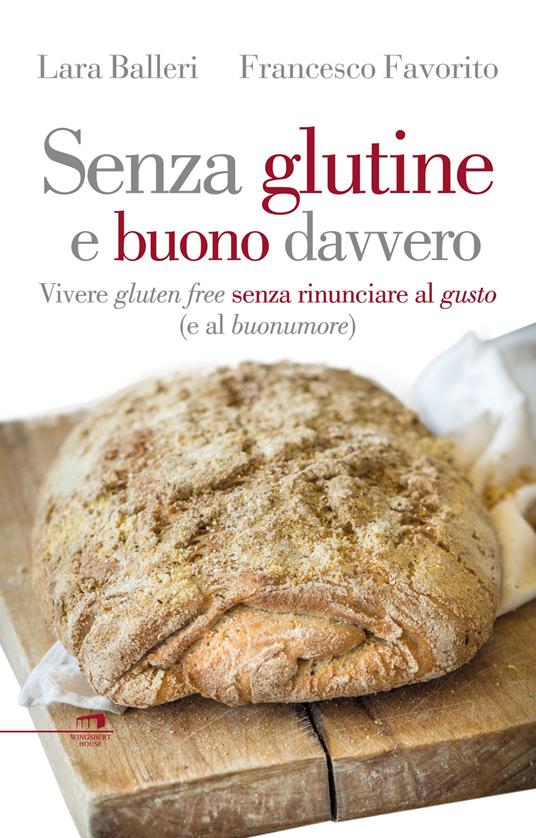 Senza glutine e buono davvero. Vivere gluten free senza rinunciare al gusto (e al buonumore) - Francesco Favorito,Lara Balleri - copertina