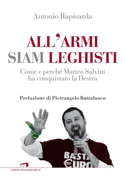 All'armi siam leghisti. Come e perché Matteo Salvini ha conquistato la Destra - Antonio Rapisarda - copertina