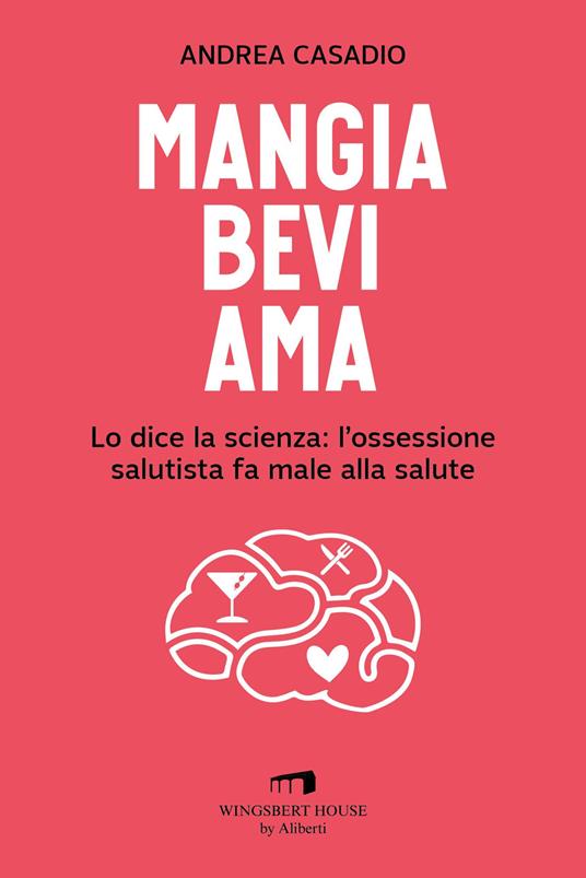 Mangia bevi ama. Lo dice la scienza: l'ossessione salutista fa male alla salute - Andrea Casadio - copertina