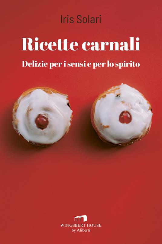 Ricette carnali. Delizie per i sensi e per lo spirito - Iris Solari - copertina