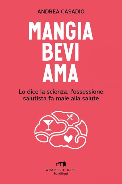 Mangia bevi ama. Lo dice la scienza: l'ossessione salutista fa male alla salute - Andrea Casadio - ebook