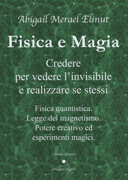 Fisica e magia. Credere per vedere e realizzare se stessi. Fisica quantica. Legge del magnetismo. Potere creativo ed esperimenti magici - Abigail Merael Elinut - copertina