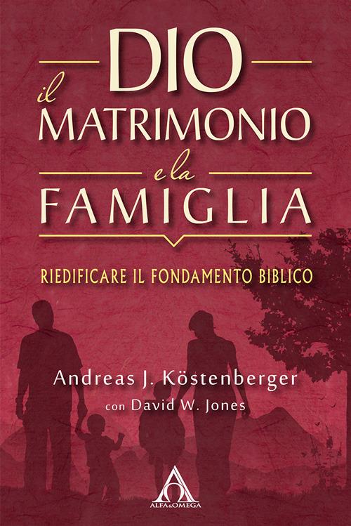 Dio, il matrimonio e la famiglia. Riedificare il fondamento biblico - Andreas J. Köstenberger,David W. Jones - copertina