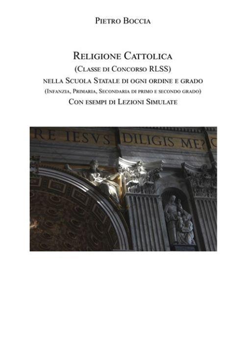 Religione cattolica (Classe di concorso RLSS) nella scuola statale di ogni ordine e grado (infanzia, primaria, secondaria di primo e secondo grado) con esempi di lezioni simulate - Pietro Boccia - copertina