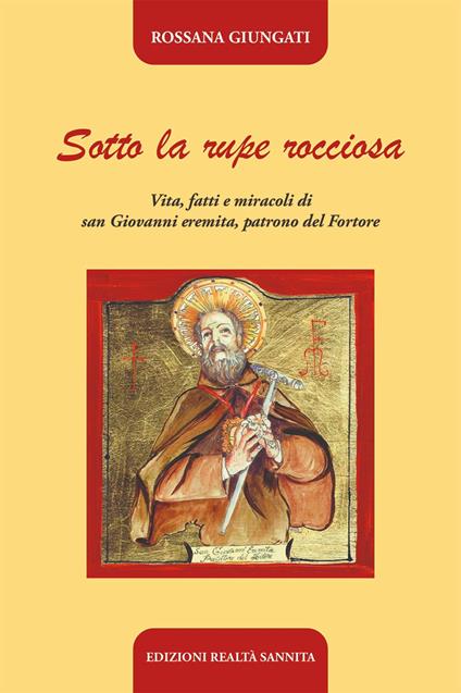 Sotto la rupe rocciosa. Vita, fatti e miracoli di San Giovanni eremita, patrono del Fortore - Rossana Giungati - copertina