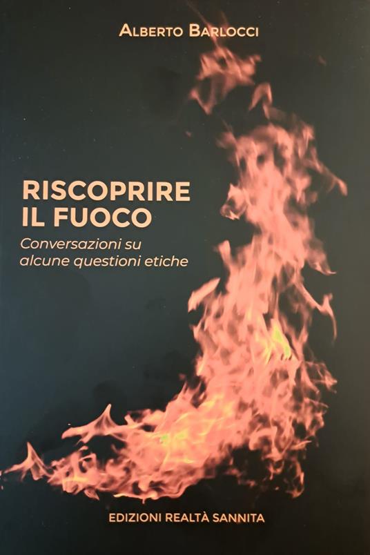 Riscoprire il fuoco. Conversazioni su alcune questioni etiche - Alberto Barlocci - copertina