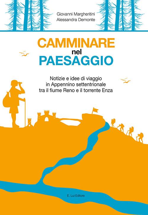 Camminare nel paesaggio. Notizie e idee di viaggio in Appennino settentrionale tra il fiume Reno e il torrente Enza - Giovanni Margheritini,Alessandra Demonte - copertina